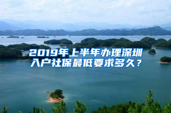 2019年上半年办理深圳入户社保最低要求多久？