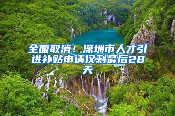 全面取消！深圳市人才引进补贴申请仅剩最后28天