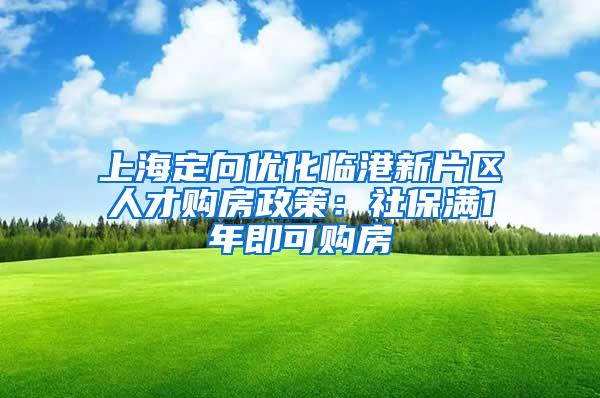 上海定向优化临港新片区人才购房政策：社保满1年即可购房