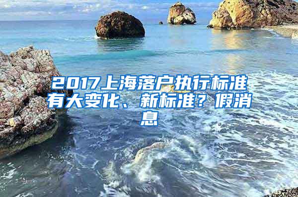 2017上海落户执行标准有大变化、新标准？假消息