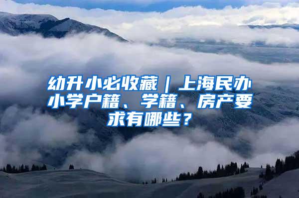 幼升小必收藏｜上海民办小学户籍、学籍、房产要求有哪些？