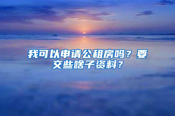 我可以申请公租房吗？要交些啥子资料？