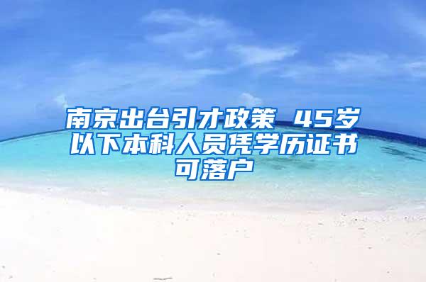 南京出台引才政策 45岁以下本科人员凭学历证书可落户