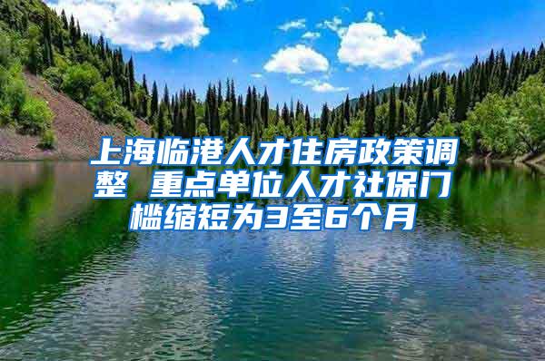 上海临港人才住房政策调整 重点单位人才社保门槛缩短为3至6个月