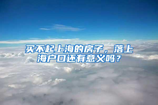 买不起上海的房子，落上海户口还有意义吗？