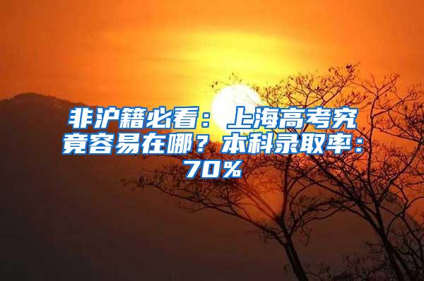 非沪籍必看：上海高考究竟容易在哪？本科录取率：70%