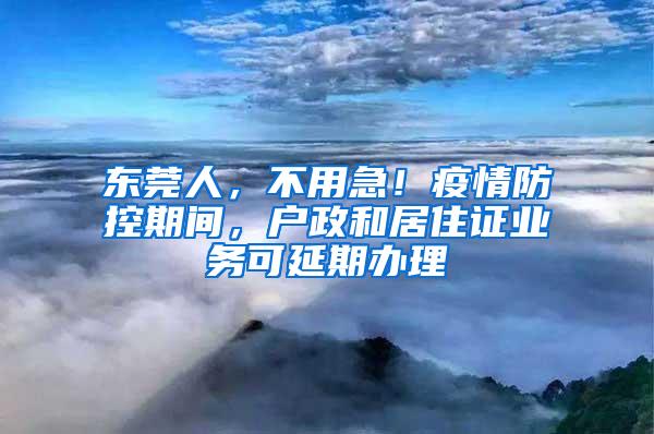 东莞人，不用急！疫情防控期间，户政和居住证业务可延期办理