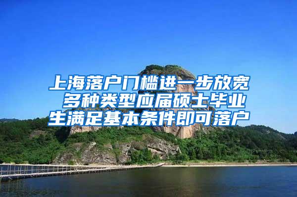 上海落户门槛进一步放宽 多种类型应届硕士毕业生满足基本条件即可落户