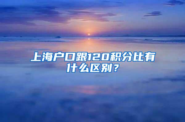 上海户口跟120积分比有什么区别？