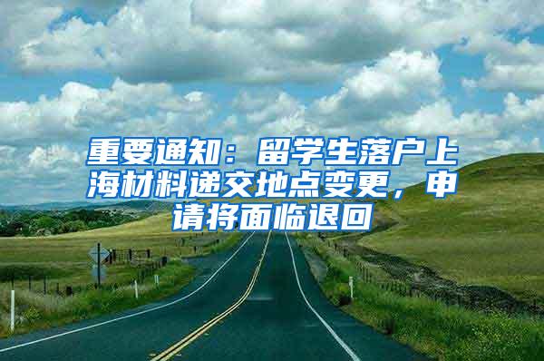 重要通知：留学生落户上海材料递交地点变更，申请将面临退回