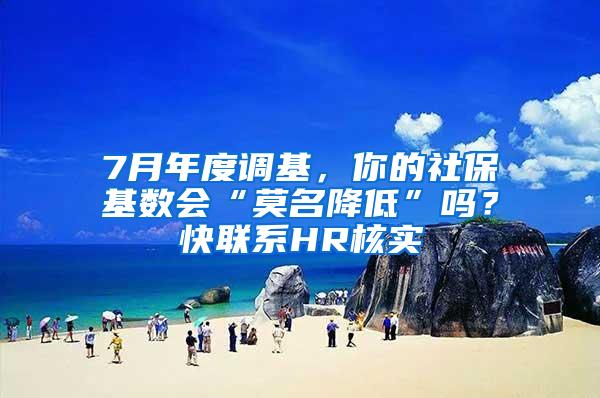 7月年度调基，你的社保基数会“莫名降低”吗？快联系HR核实→