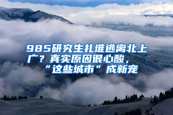 985研究生扎堆逃离北上广？真实原因很心酸，“这些城市”成新宠