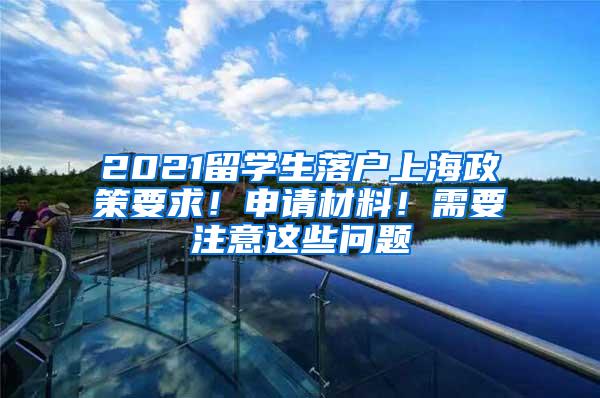 2021留学生落户上海政策要求！申请材料！需要注意这些问题