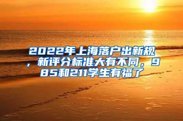 2022年上海落户出新规，新评分标准大有不同，985和211学生有福了