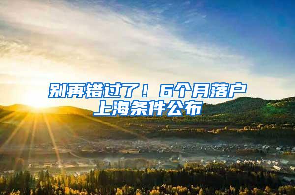 别再错过了！6个月落户上海条件公布