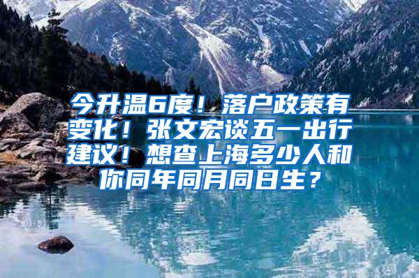 今升温6度！落户政策有变化！张文宏谈五一出行建议！想查上海多少人和你同年同月同日生？