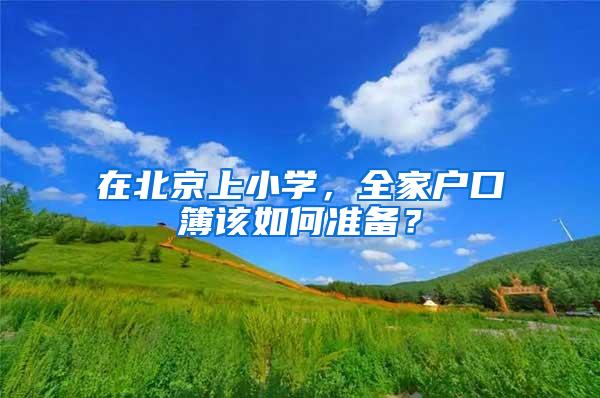 在北京上小学，全家户口簿该如何准备？