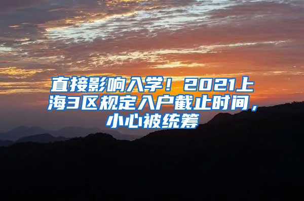 直接影响入学！2021上海3区规定入户截止时间，小心被统筹