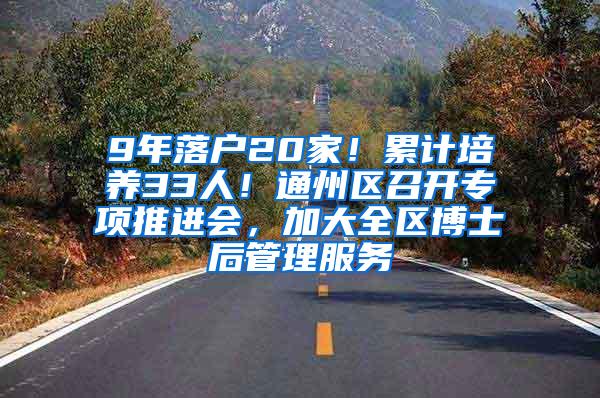 9年落户20家！累计培养33人！通州区召开专项推进会，加大全区博士后管理服务