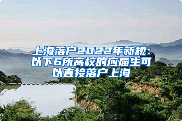 上海落户2022年新规：以下6所高校的应届生可以直接落户上海