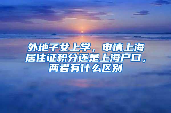 外地子女上学，申请上海居住证积分还是上海户口，两者有什么区别