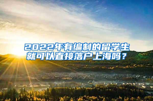 2022年有编制的留学生就可以直接落户上海吗？