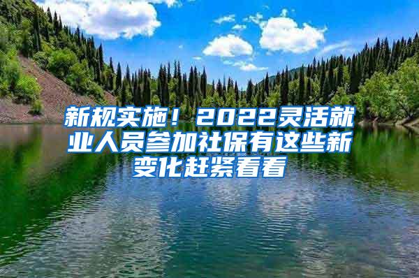 新规实施！2022灵活就业人员参加社保有这些新变化赶紧看看