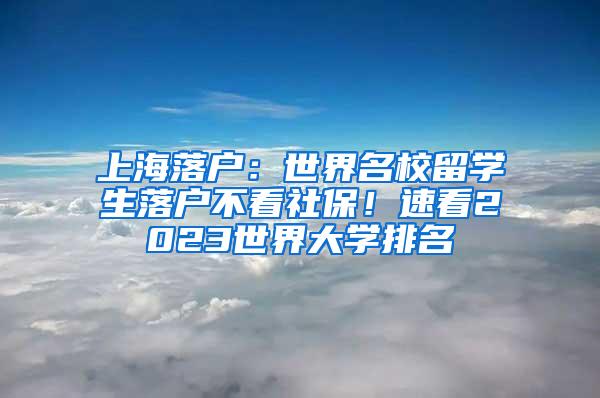 上海落户：世界名校留学生落户不看社保！速看2023世界大学排名