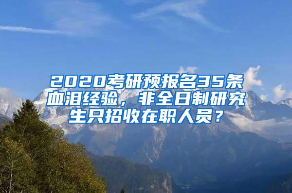 2020考研预报名35条血泪经验，非全日制研究生只招收在职人员？