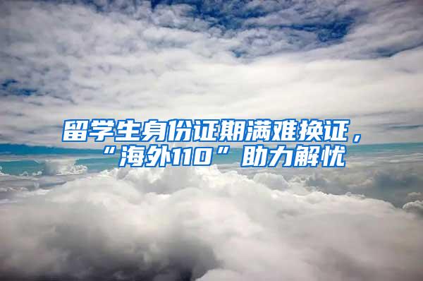 留学生身份证期满难换证，“海外110”助力解忧