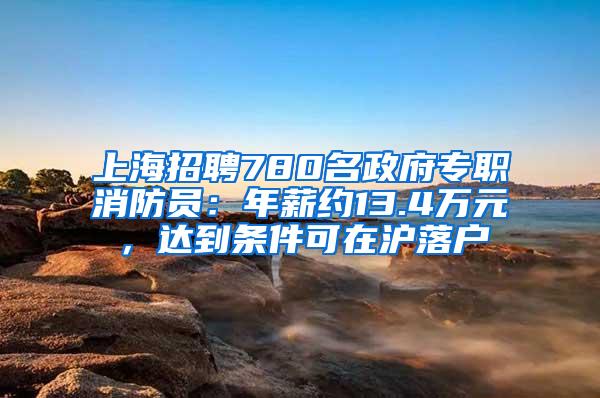 上海招聘780名政府专职消防员：年薪约13.4万元，达到条件可在沪落户