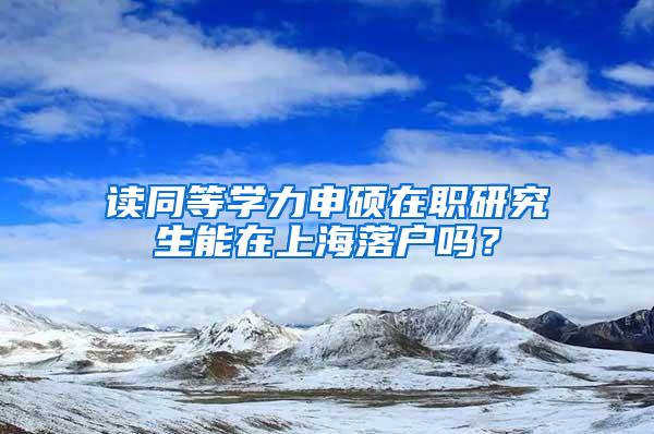 读同等学力申硕在职研究生能在上海落户吗？