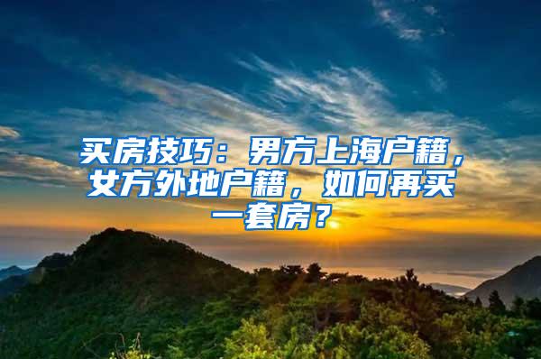 买房技巧：男方上海户籍，女方外地户籍，如何再买一套房？