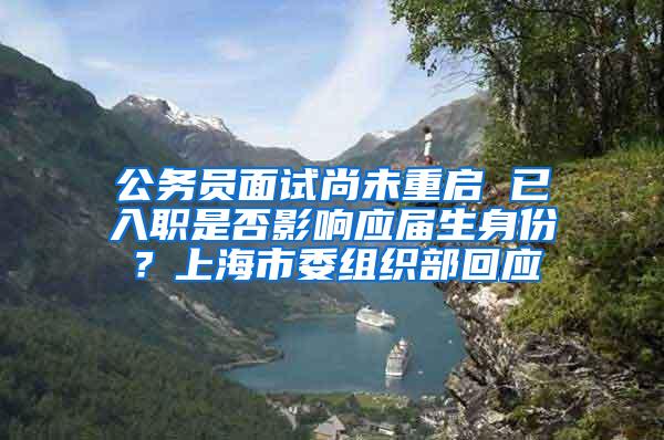 公务员面试尚未重启 已入职是否影响应届生身份？上海市委组织部回应