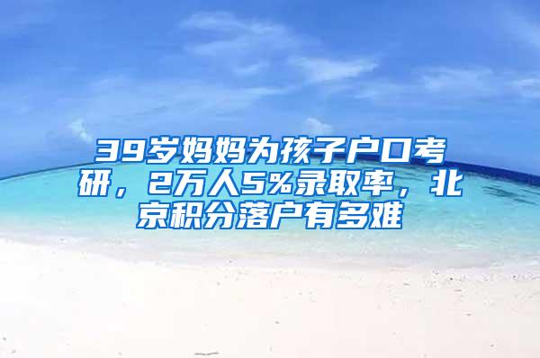 39岁妈妈为孩子户口考研，2万人5%录取率，北京积分落户有多难