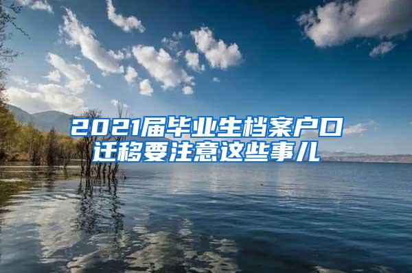 2021届毕业生档案户口迁移要注意这些事儿