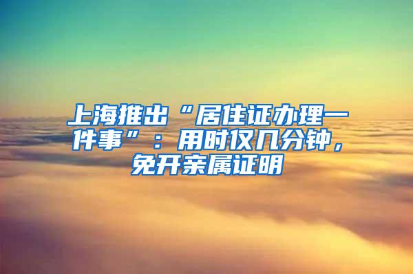 上海推出“居住证办理一件事”：用时仅几分钟，免开亲属证明