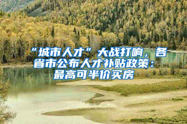 “城市人才”大战打响，各省市公布人才补贴政策：最高可半价买房