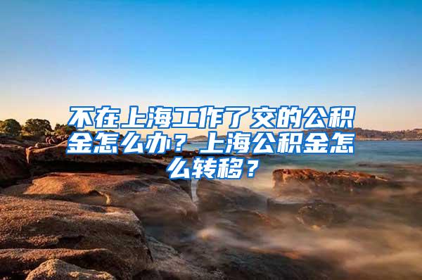 不在上海工作了交的公积金怎么办？上海公积金怎么转移？