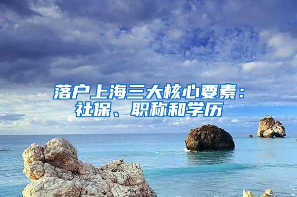 落户上海三大核心要素：社保、职称和学历