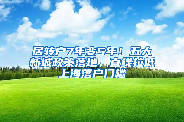 居转户7年变5年！五大新城政策落地，直线拉低上海落户门槛