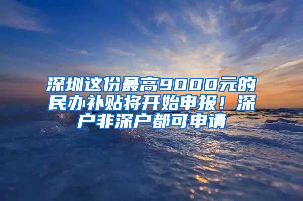 深圳这份最高9000元的民办补贴将开始申报！深户非深户都可申请