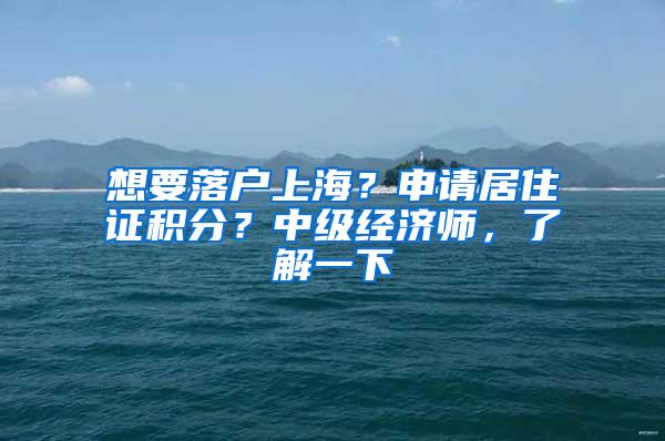 想要落户上海？申请居住证积分？中级经济师，了解一下