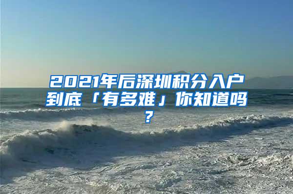 2021年后深圳积分入户到底「有多难」你知道吗？