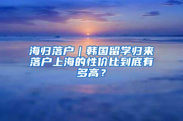 海归落户｜韩国留学归来落户上海的性价比到底有多高？