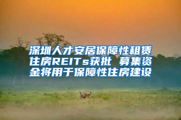 深圳人才安居保障性租赁住房REITs获批 募集资金将用于保障性住房建设