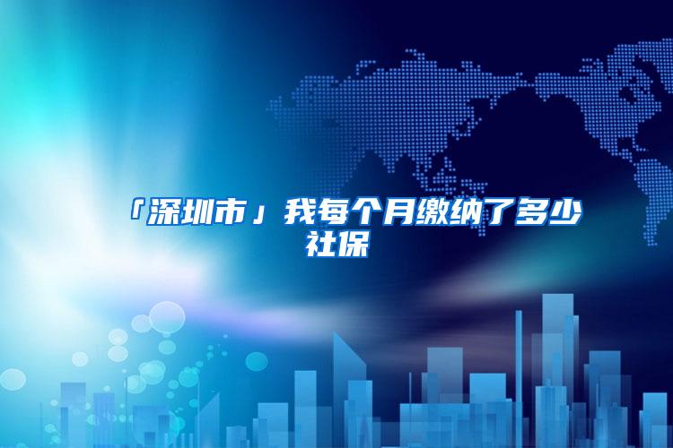 「深圳市」我每个月缴纳了多少社保