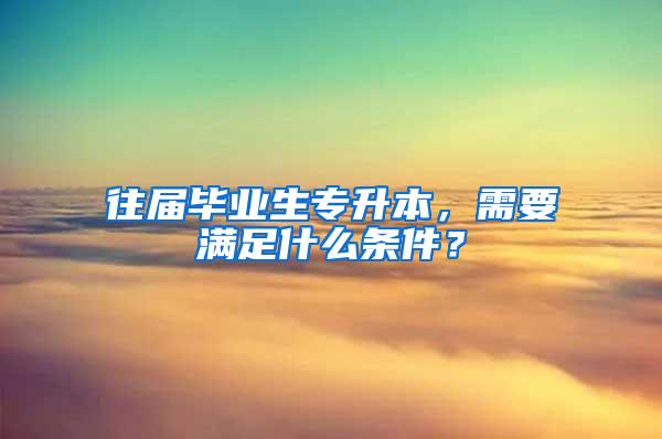 往届毕业生专升本，需要满足什么条件？