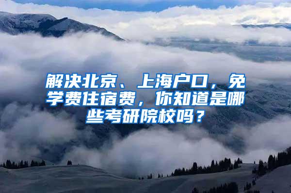 解决北京、上海户口，免学费住宿费，你知道是哪些考研院校吗？