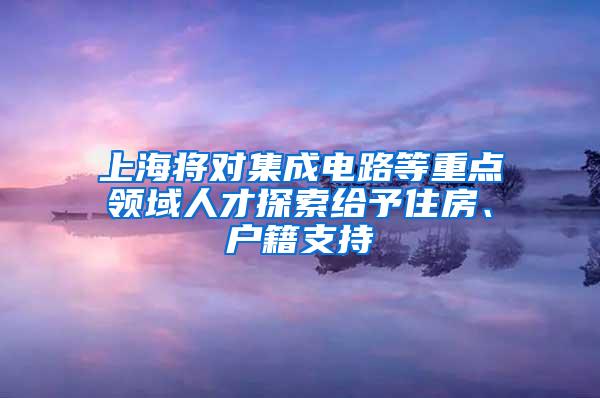 上海将对集成电路等重点领域人才探索给予住房、户籍支持